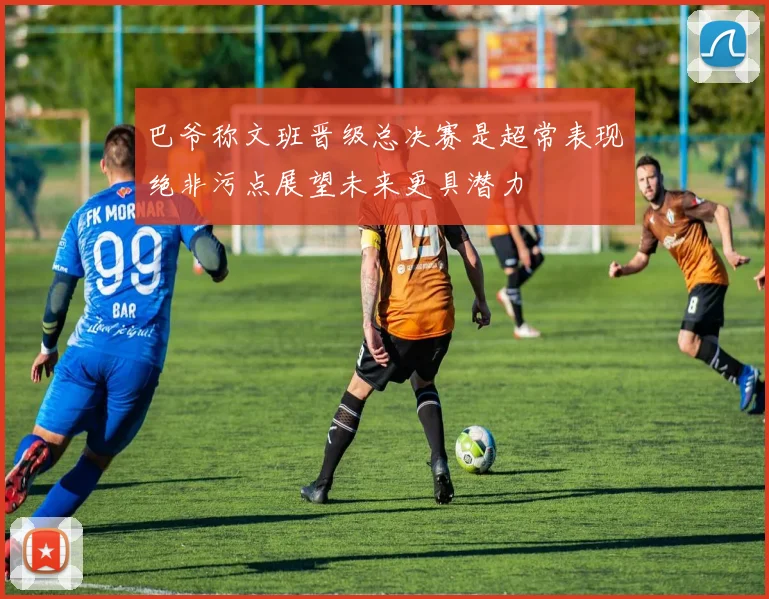 巴爷称文班晋级总决赛是超常表现绝非污点展望未来更具潜力