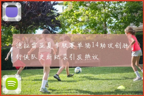 德拉雷亚夏季联赛单场14助攻创独行侠队史新纪录引发热议