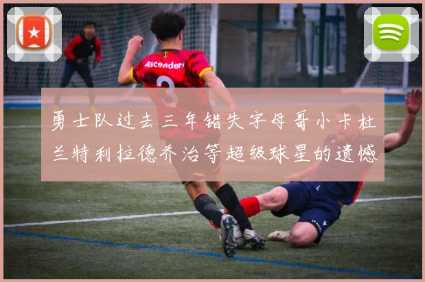 勇士队过去三年错失字母哥小卡杜兰特利拉德乔治等超级球星的遗憾回顾