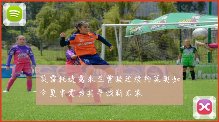 莫雷托透露米兰曾接近续约莱奥如今夏季需为其寻找新东家