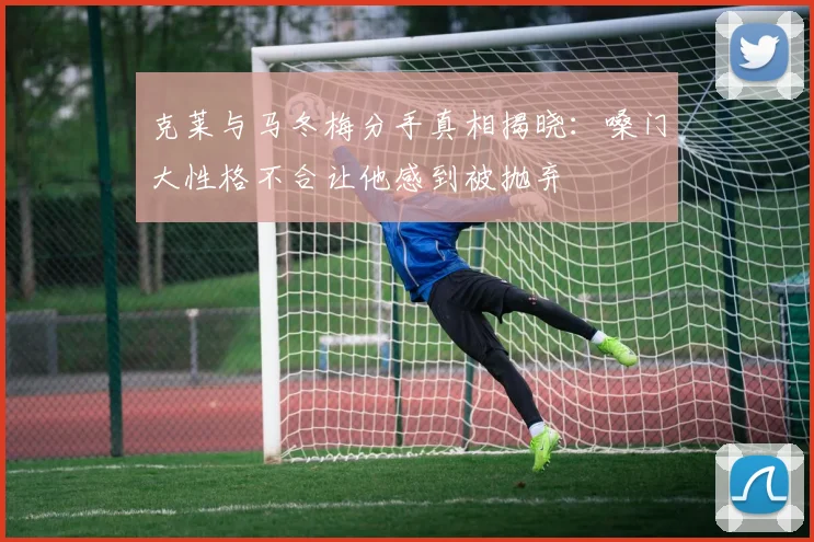 克莱与马冬梅分手真相揭晓：嗓门大性格不合让他感到被抛弃