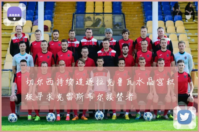 切尔西持续追逐拉克鲁瓦水晶宫积极寻求克雷斯韦尔接替者