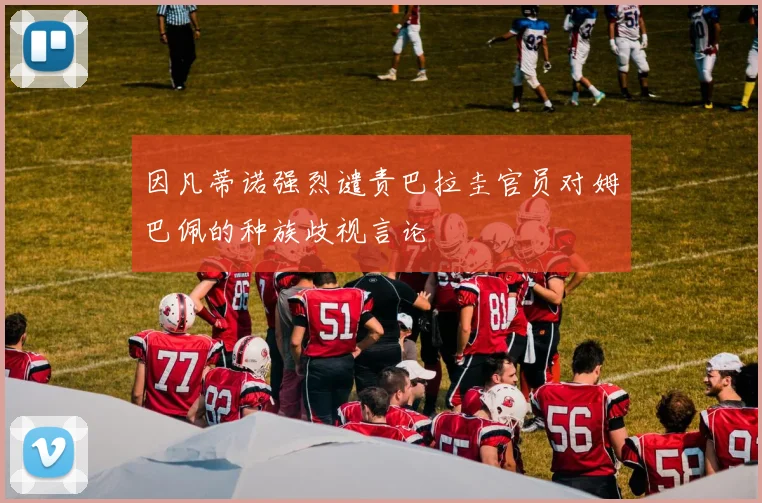 因凡蒂诺强烈谴责巴拉圭官员对姆巴佩的种族歧视言论