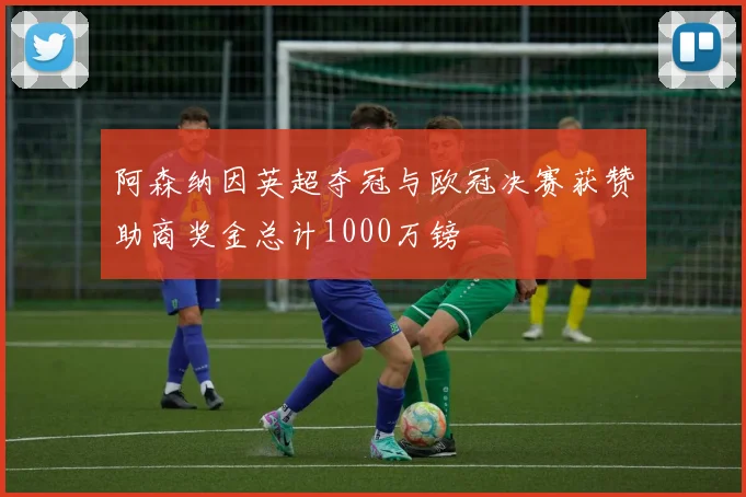 阿森纳因英超夺冠与欧冠决赛获赞助商奖金总计1000万镑
