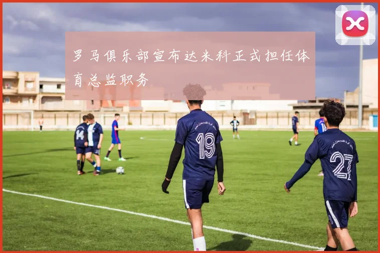 罗马俱乐部宣布达米科正式担任体育总监职务