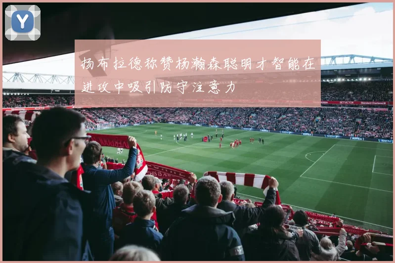 扬布拉德称赞杨瀚森聪明才智能在进攻中吸引防守注意力