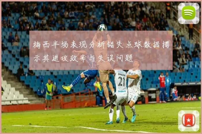 梅西半场表现分析错失点球数据揭示其进攻效率与失误问题
