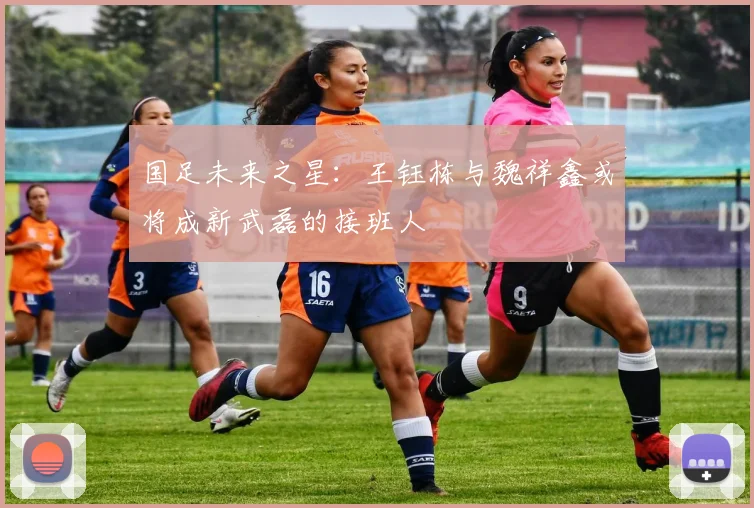 国足未来之星：王钰栋与魏祥鑫或将成新武磊的接班人