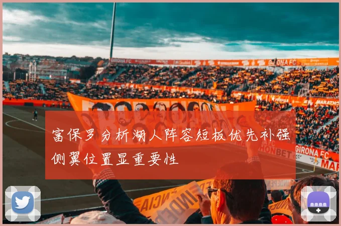 富保罗分析湖人阵容短板优先补强侧翼位置显重要性