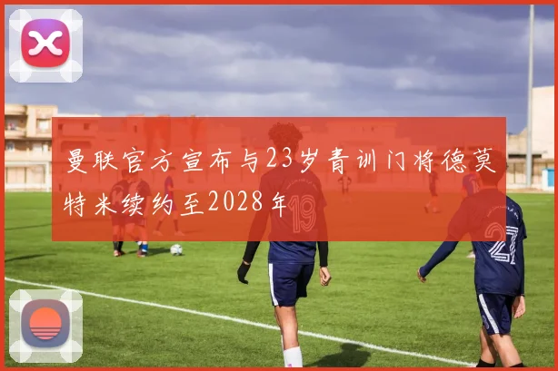 曼联官方宣布与23岁青训门将德莫特米续约至2028年