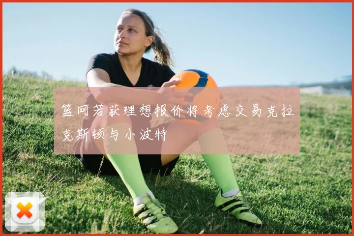篮网若获理想报价将考虑交易克拉克斯顿与小波特