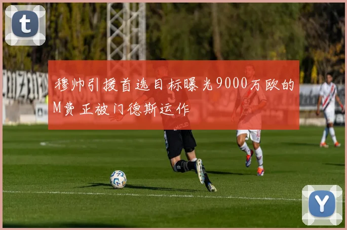 穆帅引援首选目标曝光9000万欧的M费正被门德斯运作