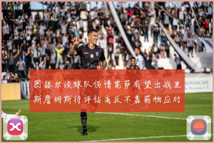 图赫尔谈球队伤情宽萨有望出战里斯詹姆斯待评估高反不靠药物应对