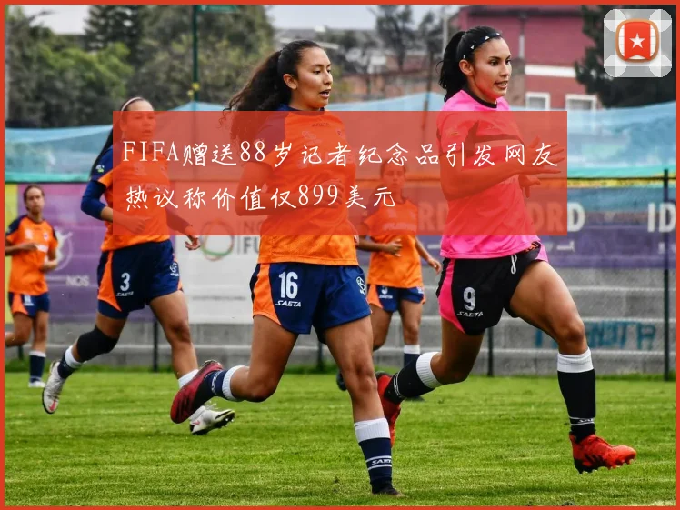 FIFA赠送88岁记者纪念品引发网友热议称价值仅899美元
