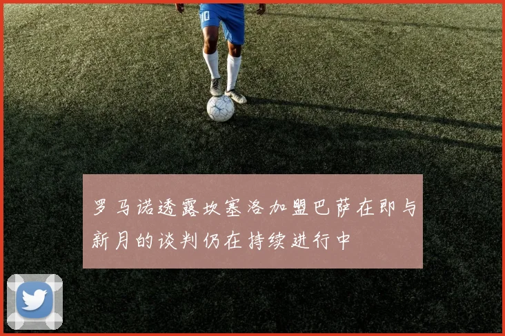 罗马诺透露坎塞洛加盟巴萨在即与新月的谈判仍在持续进行中