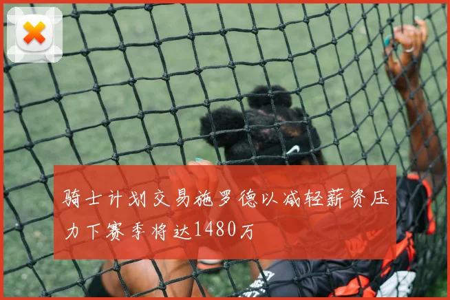骑士计划交易施罗德以减轻薪资压力下赛季将达1480万