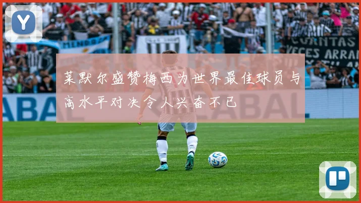 莱默尔盛赞梅西为世界最佳球员与高水平对决令人兴奋不已