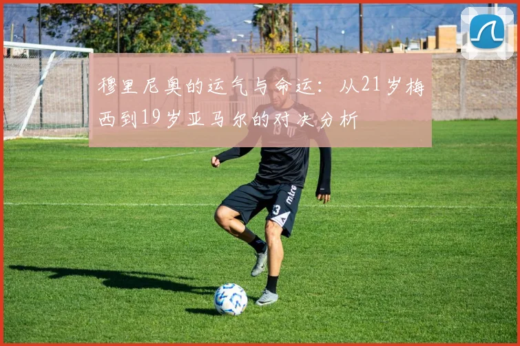 穆里尼奥的运气与命运：从21岁梅西到19岁亚马尔的对决分析
