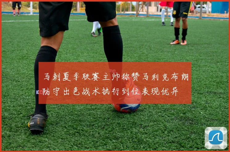 马刺夏季联赛主帅称赞马利克布朗防守出色战术执行到位表现优异