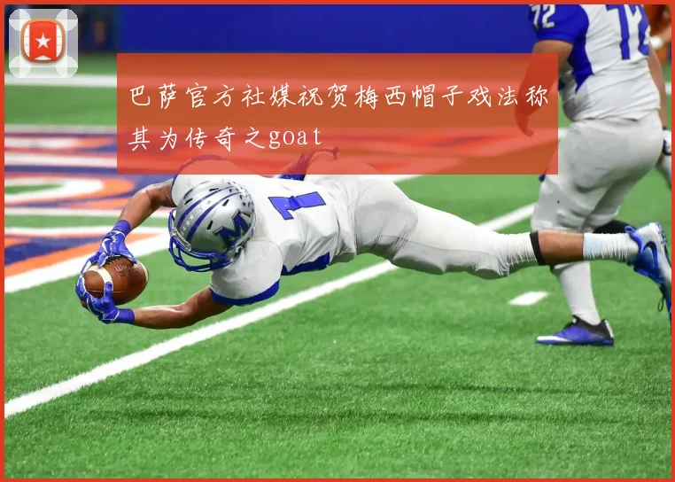 巴萨官方社媒祝贺梅西帽子戏法称其为传奇之goat