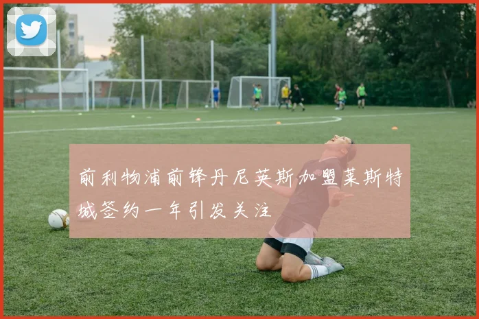 前利物浦前锋丹尼英斯加盟莱斯特城签约一年引发关注