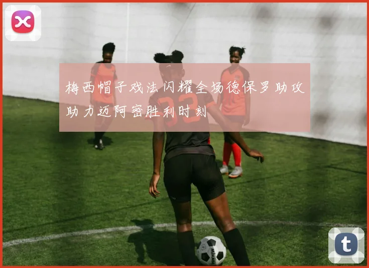梅西帽子戏法闪耀全场德保罗助攻助力迈阿密胜利时刻