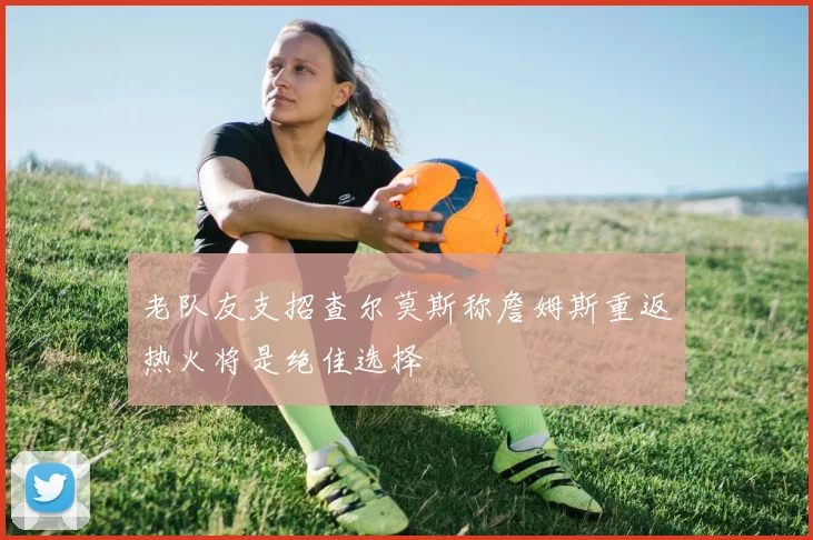 老队友支招查尔莫斯称詹姆斯重返热火将是绝佳选择