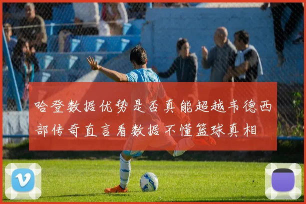 哈登数据优势是否真能超越韦德西部传奇直言看数据不懂篮球真相
