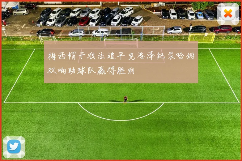 梅西帽子戏法追平克洛泽纪录哈姆双响助球队赢得胜利