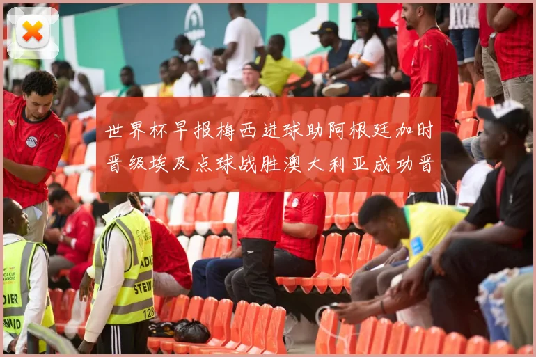 世界杯早报梅西进球助阿根廷加时晋级埃及点球战胜澳大利亚成功晋级